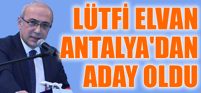 Lütfi Elvan, Antalya 1. sıradan AKP Milletvekili adayı oldu