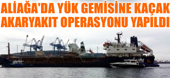 Panama bayraklı yük gemisine Aliağa açıklarında kaçak yakıt operasyonu yapıldı
