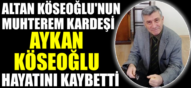 Altan Köseoğlu'nun muhterem kardeşi Aykan Köseoğlu, hayatını kaybetti