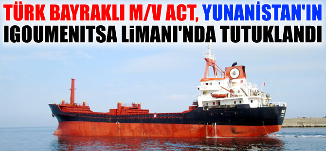 Türk bayraklı M/V ACT isimli kargo gemisi, Yunanistan'nın Igoumenitsa Limanı'nda tutuklandı
