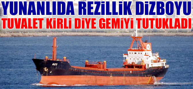 Yunanlılar, Türk bayraklı gemiye "Tuvalet Kirli" diye "Uygunsuz Raporu" düzenledi