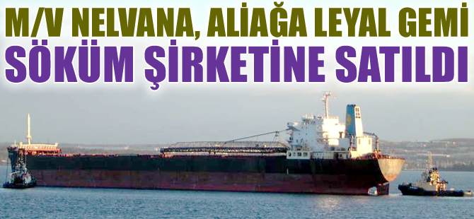 M/V NELVANA, sökülmek amacıyla Aliağa Gemi Geri Dönüşüm Bölgesi'ne satıldı