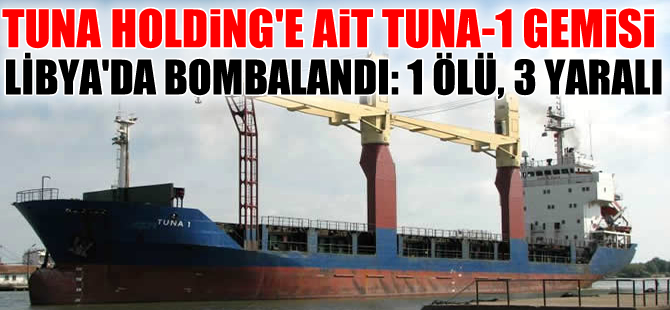 Tuna Holdig'e ait Tuna-1 gemisi Libya'da bombalandı: 3. kaptan öldü, 3 kişi yaralandı
