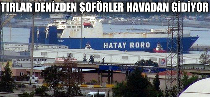 Nakliyecilerin TIR'ları denizden kendileri havadan yolculuk yapıyor