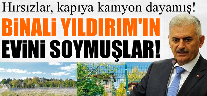 Hırsızlar, Binali Yıldırım'ın evinin önüne kamyon çekip, soymuşlar!