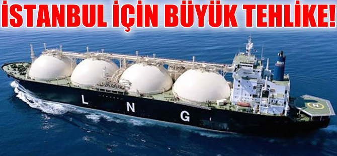 İstanbul için büyük risk: LNG gemileri 55 atom bombası gücünde
