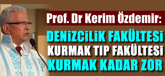 Prof. Dr. Kerim Özdemir: Denizcilik Fakültesini kurmak, Tıp Fakültesi kurmak kadar zor