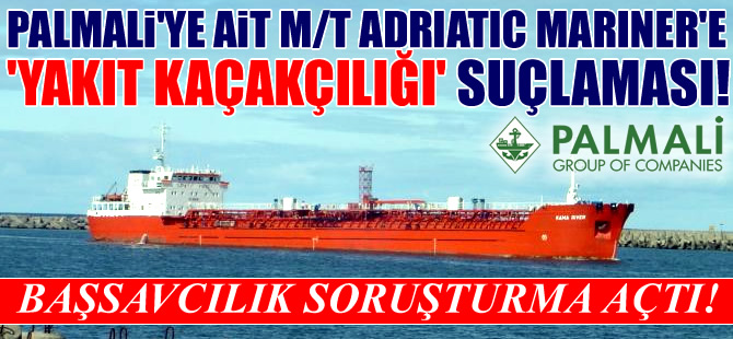 Palmali'ye ait M/T ADRIATIC MARINER isimli gemiye "Kaçak Akaryakıt" soruşturması açıldı