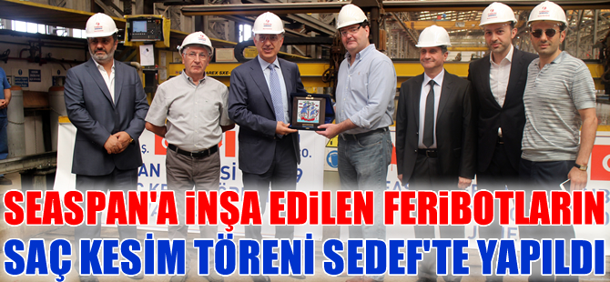 Seaspan için inşa edilecek çift yakıtlı feribotların saç kesim töreni Sedef Tersanesi'nde yapıldı