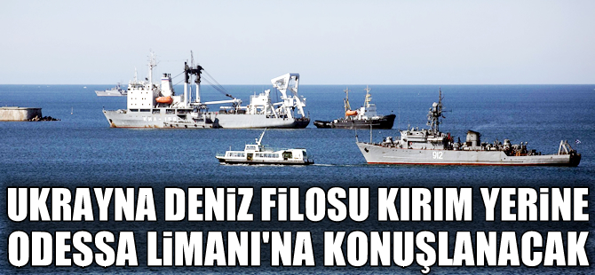 Ukrayna Deniz filosu Odessa Limanı’na konuşlanacak