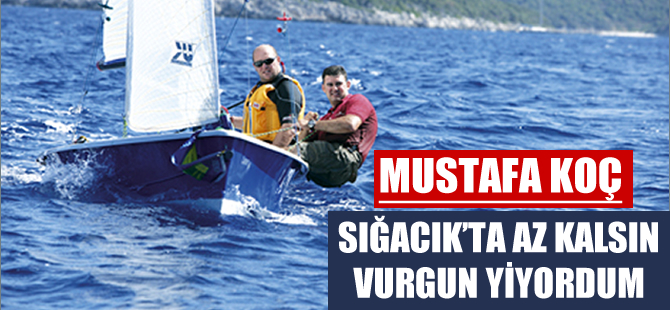 Mustafa Koç: Sığacık’ta az kalsın vurgun yiyordum