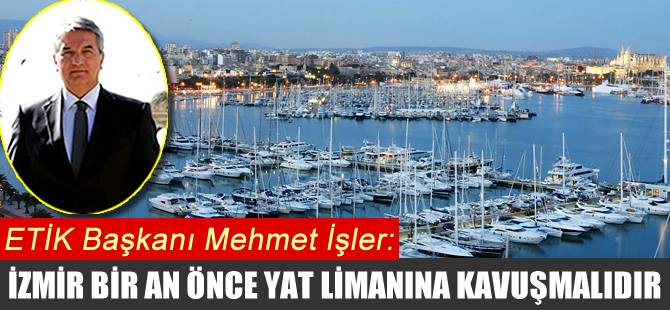 ETİK Başkanı Mehmet İşler: İzmir biran önce yat limanına kavuşmalıdır