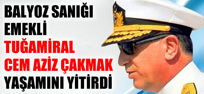 Balyoz sanığı emekli Tuğamiral Cem Aziz Çakmak hayatını kaybetti