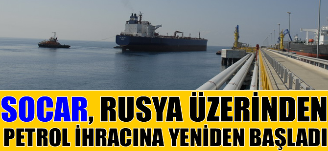 SOCAR, Rusya üzerinden petrol ihracatına yeniden başladı