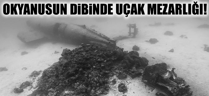 Okyanusun dibinde uçak mezarlığı bulundu!