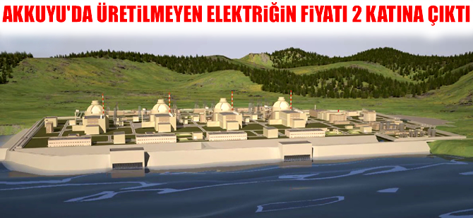Akkuyu'da üretilmeyen elektriğin fiyatı iki katına çıktı