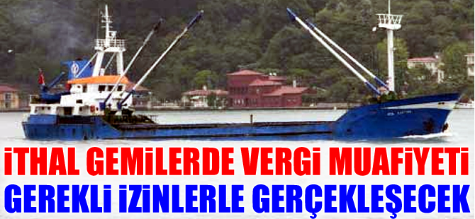 İthal gemilerde vergi muafiyeti gerekli izin ve belgelerle gerçekleşecek