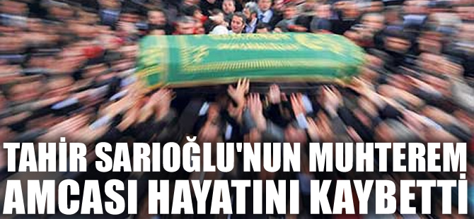 Tahir Sarıoğlu'nun muhterem amcası Bülent Sarıoğlu, hayatını kaybetti
