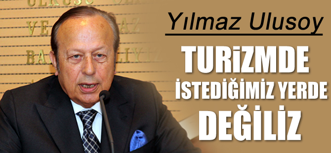 Yılmaz Ulusoy: Turizmde istediğimiz yerde değiliz