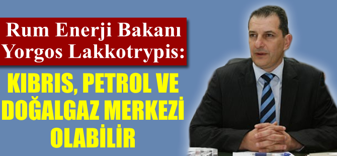 Rum Enerji Bakanı Yorgos Lakkotrypis: "Kıbrıs petrol ve doğalgaz merkezi olabilir"