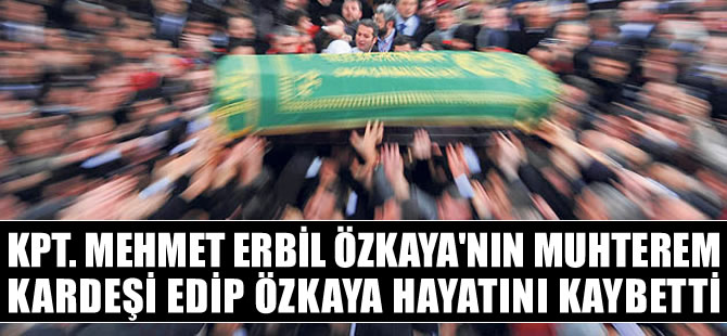Mehmet Erbil Özkaya'nın muhterem kardeşi Edip Özkaya hayatını kaybetti