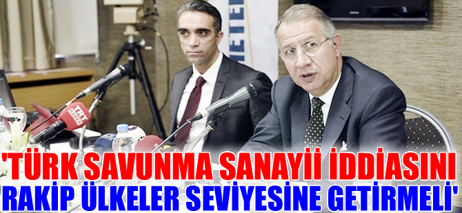 ‘Türk savunma sanayii iddiasını  rakip ülkeler seviyesine getirmeli'