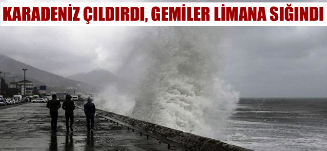 Karadeniz çıldırdı, gemiler limana sığındı, balıkçılar denize açılamadı