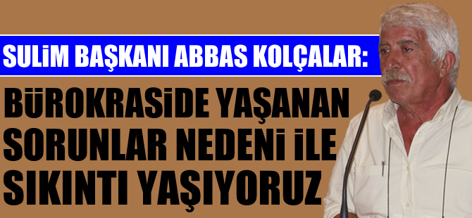 Abbas Kolçalar: Bürokraside yaşanan sorunlar nedeni ile sıkıntı yaşıyoruz