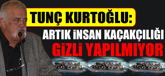 Tunç Kurtoğlu: Artık insan kaçakçılığı gizli yapılmıyor