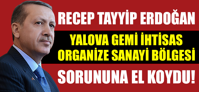 Cumhurbaşkanı Erdoğan, Yalova Gemi İhtisas OSB sorununa el koydu