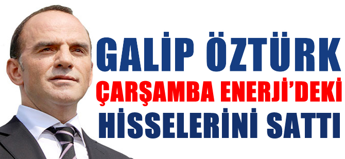 Galip Öztürk, Çarşamba Enerji’deki hisselerini sattı, Türkiye'de enerji piyasasından çekiliyor