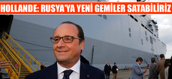 François Hollande: Rusya’ya yeni gemiler satabiliriz