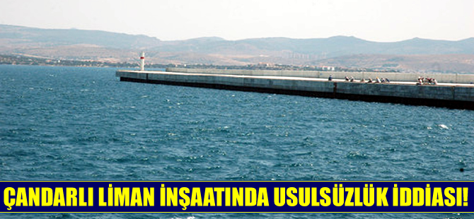 Çandarlı Limanı inşaatında usulsuzlük iddiaları!