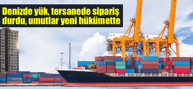 Denizde yük, tersanede sipariş durdu, umutlar yeni hükümette