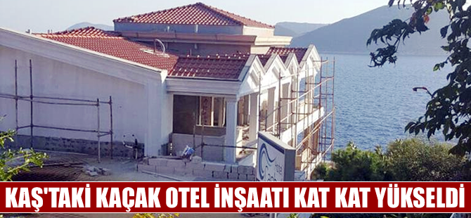 Kaş'ta SİT alanına yapılan kaçak otele kimse 'DUR' demedi!