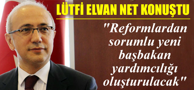 Lütfi Elvan: Reformlardan sorumlu yeni başbakan yardımcılığı oluşturulacak