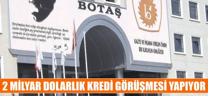 BOTAŞ, 2 milyar dolarlık kredi görüşmesi yapıyor