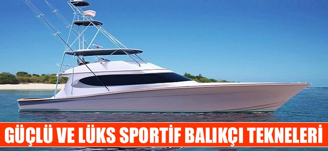 Günümüzün güçlü ve lüks sportif balıkçı tekneleri