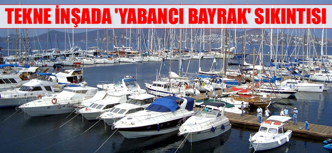 Tekne ve yat inşada "Yabancı bayrak" sıkıntısı