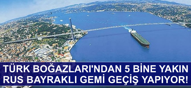 Türk Boğazları'ndan yılda 5 bine yakın Rus bayraklı gemi geçiş yapıyor