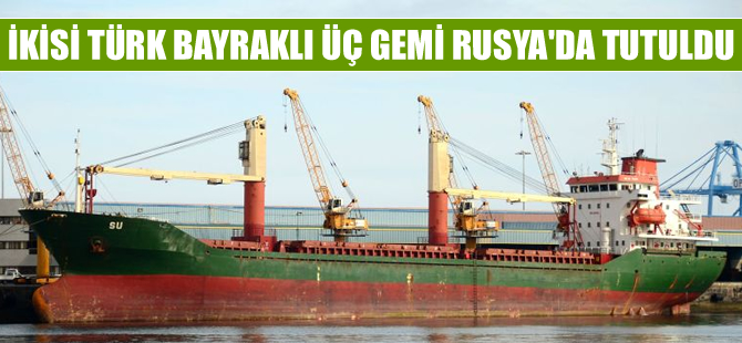 Son 4 günde 2'si Türk bayraklı 3 Türk gemisi, Rusya'da tutuklandı