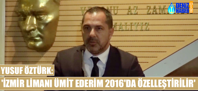 Yusuf Öztürk: İzmir Limanı 2016'da özelleştirilmeli