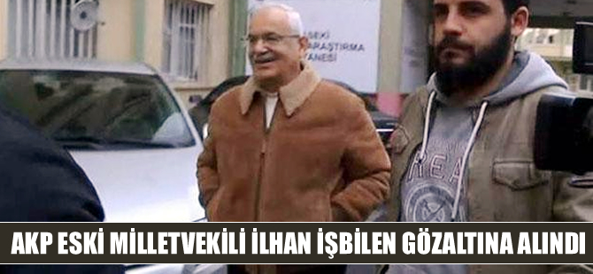 Fethullah Gülen'in sır katibi AKP eski Milletvekili İlhan İşbilen gözaltına alındı