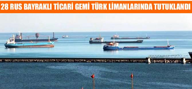 28 Rus bayraklı gemi, Türk limanlarında tutuklandı