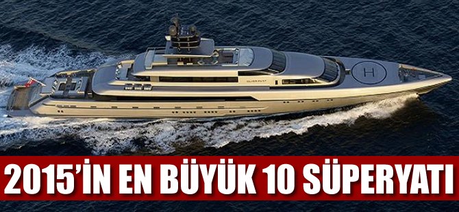 2015 yılında denizle buluşan En Büyük 10 Süperyat