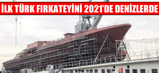 İlk Türk firkateyni 2021’de deniz ile buluşuyor