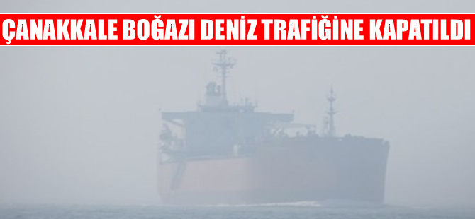 Çanakkale Boğazı gemi geçişlerine kapatıldı