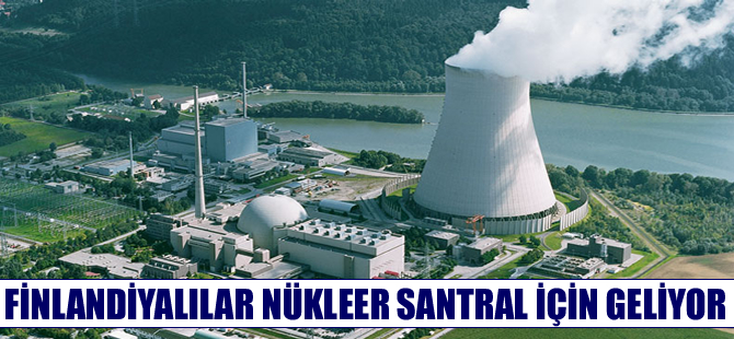 Finlandiyalılar nükleer santral için Türkiye'ye geliyor