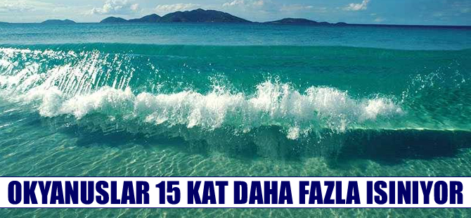 Okyanuslar 15 kat daha fazla ısınıyor