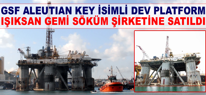 GSF ALEUTIAN KEY isimli açık deniz platformu, Işıksan Gemi Söküm Şirketi'ne satıldı